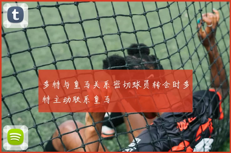 多特与皇马关系密切球员转会时多特主动联系皇马