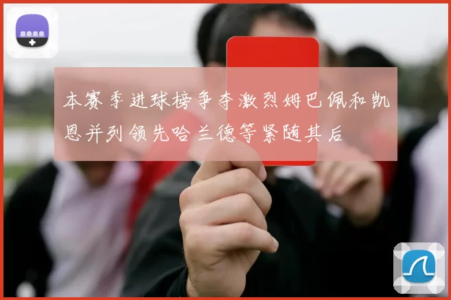本赛季进球榜争夺激烈姆巴佩和凯恩并列领先哈兰德等紧随其后