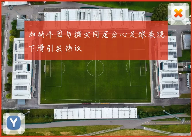 加纳乔因与捞女同居分心足球表现下滑引发热议