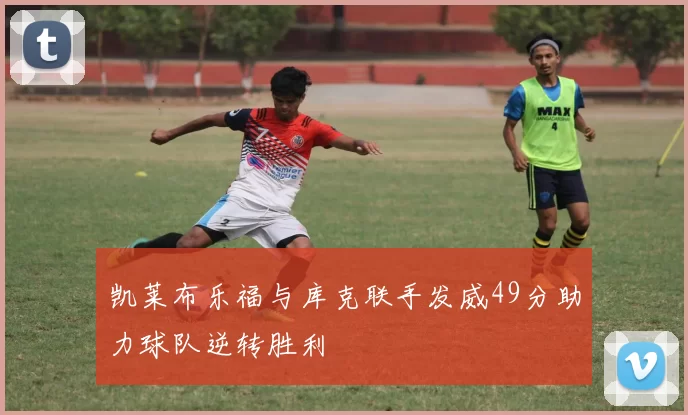 凯莱布乐福与库克联手发威49分助力球队逆转胜利
