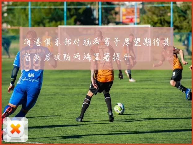海港俱乐部对杨希寄予厚望期待其首发后攻防两端显著提升