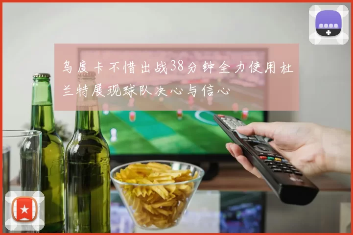 乌度卡不惜出战38分钟全力使用杜兰特展现球队决心与信心