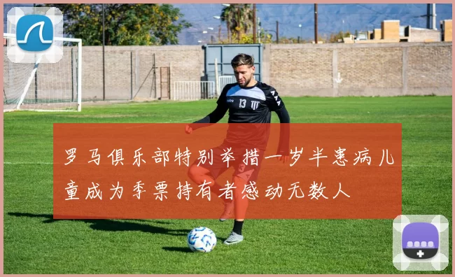 罗马俱乐部特别举措一岁半患病儿童成为季票持有者感动无数人