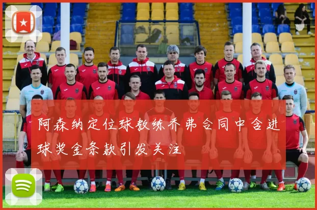 阿森纳定位球教练乔弗合同中含进球奖金条款引发关注