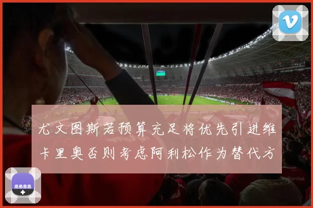 尤文图斯若预算充足将优先引进维卡里奥否则考虑阿利松作为替代方案