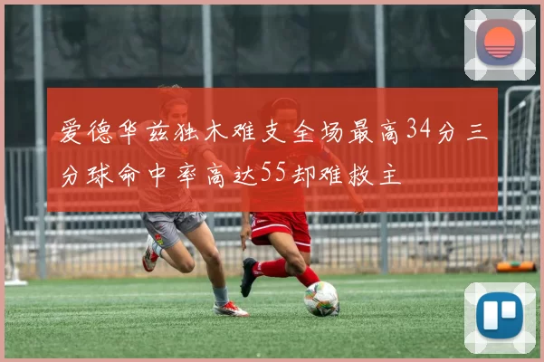 爱德华兹独木难支全场最高34分三分球命中率高达55却难救主