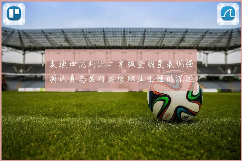 麦迪回忆科比二年级全明星表现强调认真态度对后续职业生涯的深远影响