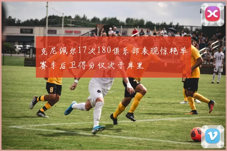 克尼佩尔17次180俱乐部表现惊艳单赛季后卫得分仅次于库里