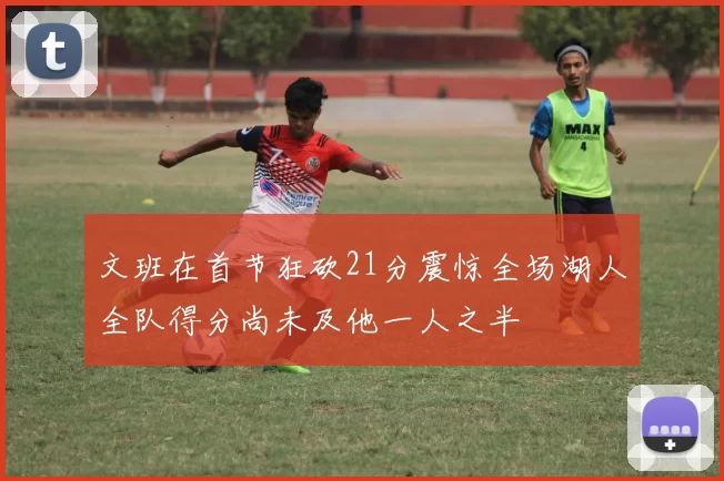 文班在首节狂砍21分震惊全场湖人全队得分尚未及他一人之半