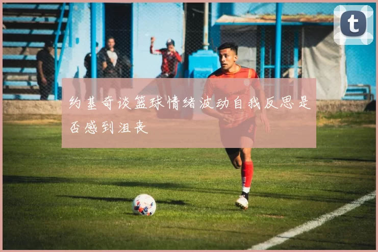 约基奇谈篮球情绪波动自我反思是否感到沮丧