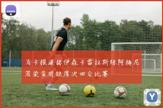 马卡报道赫伊森卡雷拉斯琼阿梅尼若染黄将缺席次回合比赛