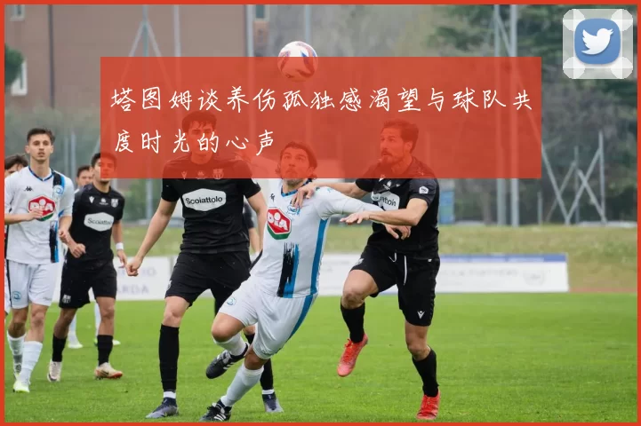 塔图姆谈养伤孤独感渴望与球队共度时光的心声