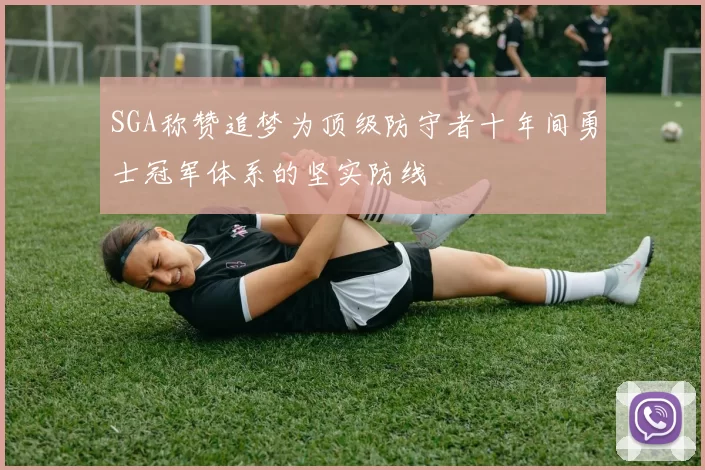 SGA称赞追梦为顶级防守者十年间勇士冠军体系的坚实防线