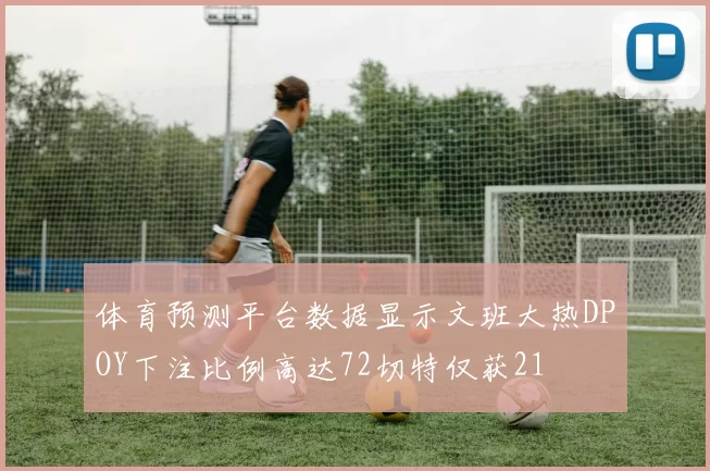 体育预测平台数据显示文班大热DPOY下注比例高达72切特仅获21