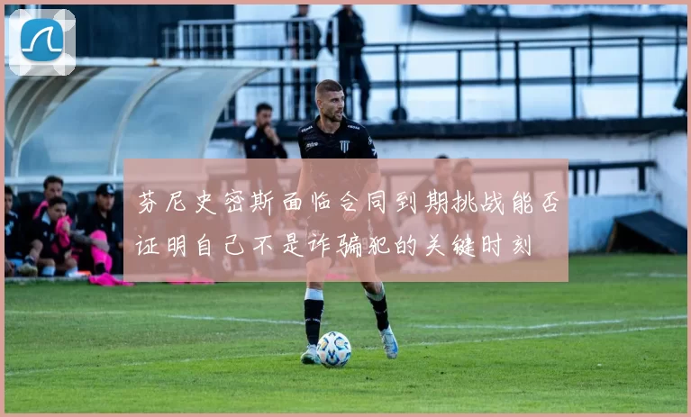 芬尼史密斯面临合同到期挑战能否证明自己不是诈骗犯的关键时刻