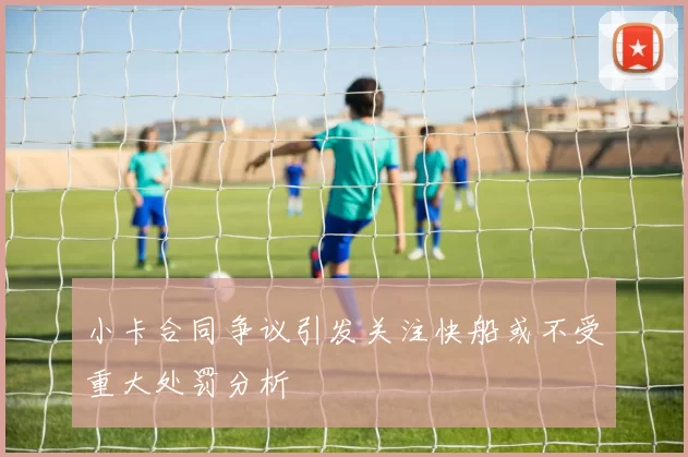 小卡合同争议引发关注快船或不受重大处罚分析