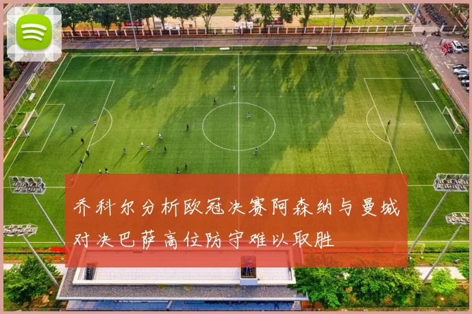 乔科尔分析欧冠决赛阿森纳与曼城对决巴萨高位防守难以取胜