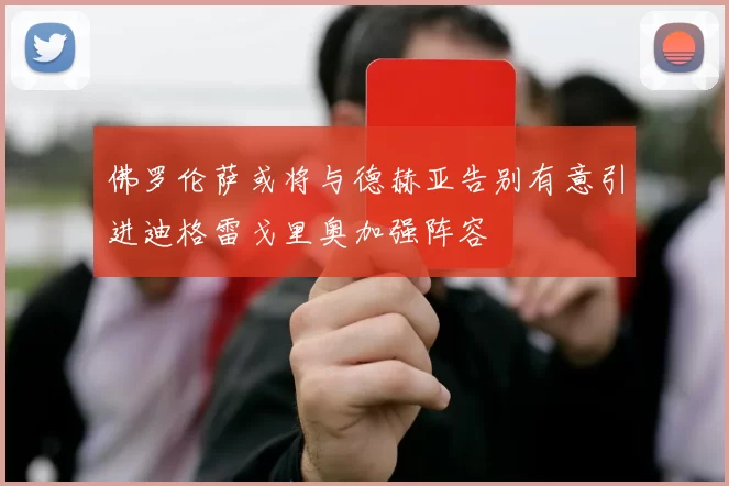 佛罗伦萨或将与德赫亚告别有意引进迪格雷戈里奥加强阵容