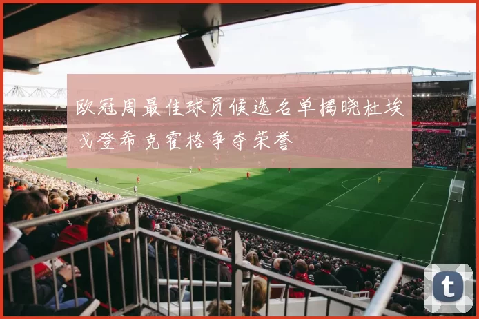 欧冠周最佳球员候选名单揭晓杜埃戈登希克霍格争夺荣誉