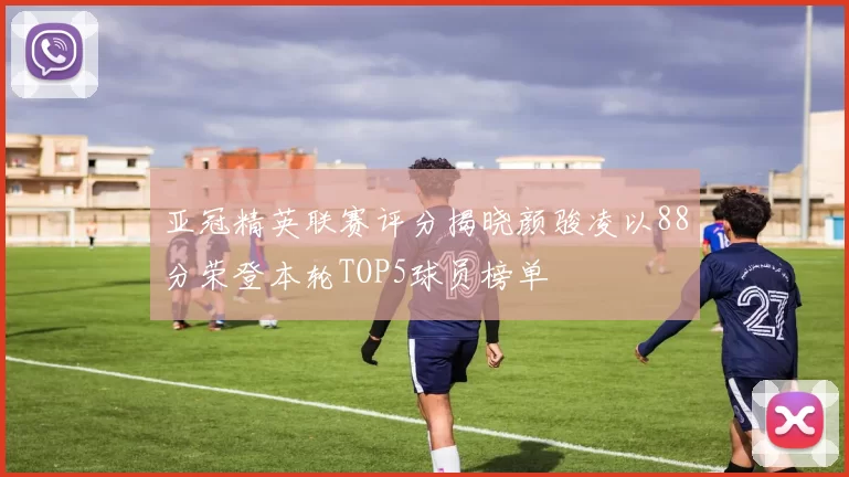 亚冠精英联赛评分揭晓颜骏凌以88分荣登本轮TOP5球员榜单