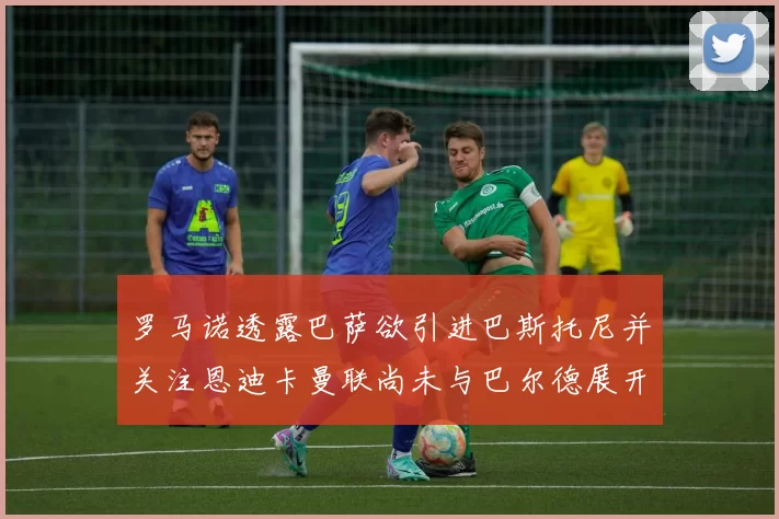 罗马诺透露巴萨欲引进巴斯托尼并关注恩迪卡曼联尚未与巴尔德展开谈判