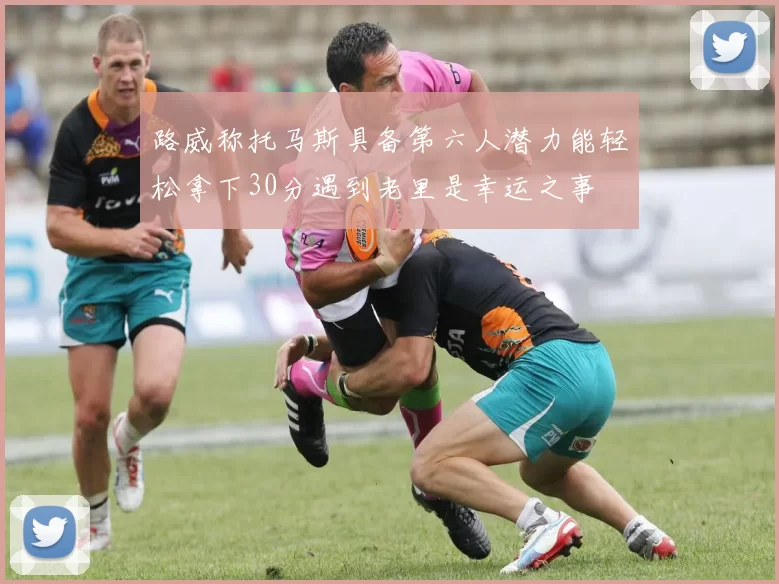 路威称托马斯具备第六人潜力能轻松拿下30分遇到老里是幸运之事