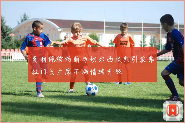 费利佩续约前与切尔西谈判引发弗拉门戈主席不满情绪升级