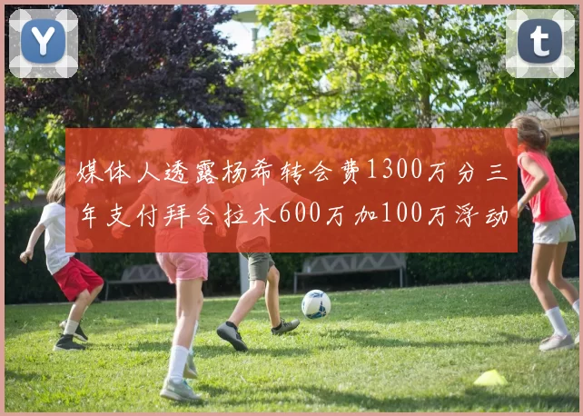 媒体人透露杨希转会费1300万分三年支付拜合拉木600万加100万浮动