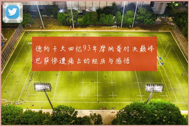 德约卡夫回忆93年摩纳哥对决巅峰巴萨惨遭痛击的经历与感悟