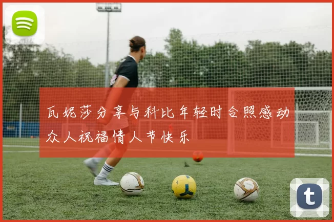 瓦妮莎分享与科比年轻时合照感动众人祝福情人节快乐